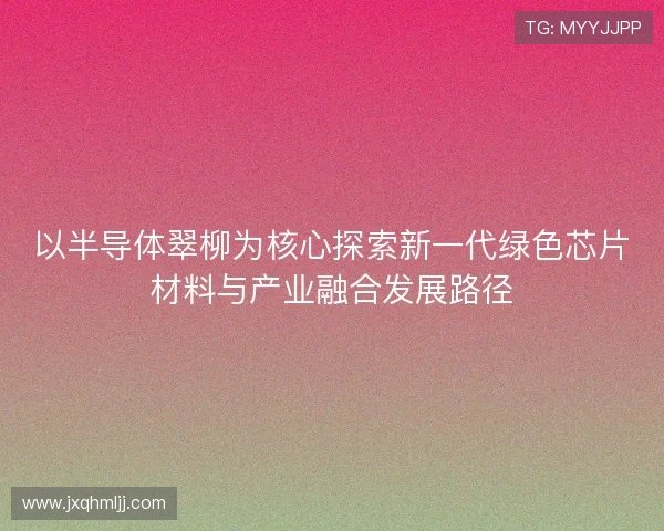 以半导体翠柳为核心探索新一代绿色芯片材料与产业融合发展路径 以半导体翠柳为核心探索新一代绿色芯片材料与产业融合发展路径