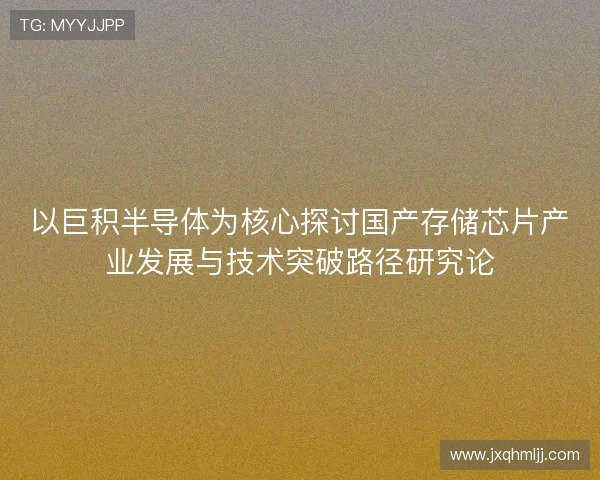 以巨积半导体为核心探讨国产存储芯片产业发展与技术突破路径研究论 以巨积半导体为核心探讨国产存储芯片产业发展与技术突破路径研究论